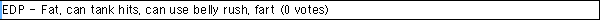 EDP - Fat, can tank hits, can use belly rush, fart
 (0 votes)